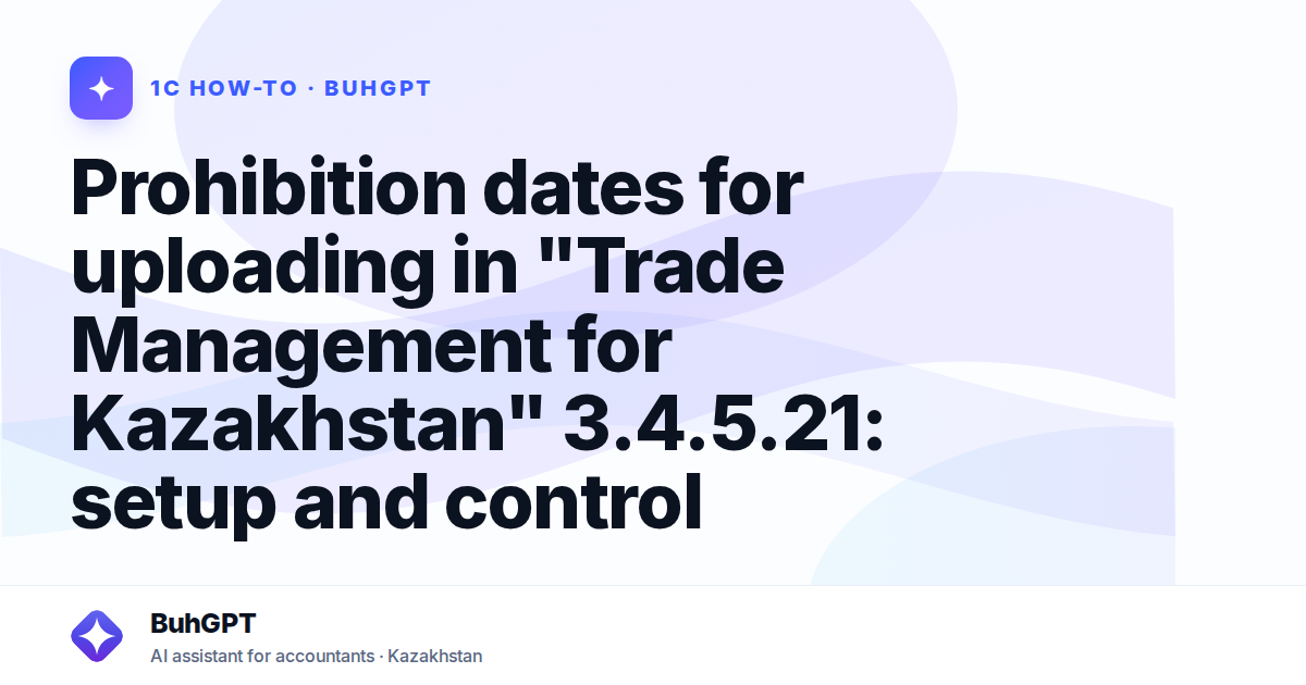 Prohibition dates for uploading in "Trade Management for Kazakhstan" 3.4.5.21: setup and control