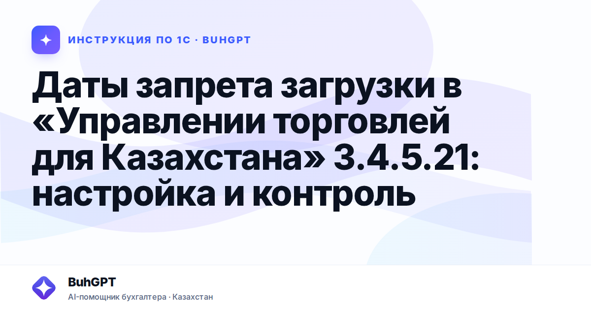Даты запрета загрузки в «Управлении торговлей для Казахстана» 3.4.5.21: настройка и контроль