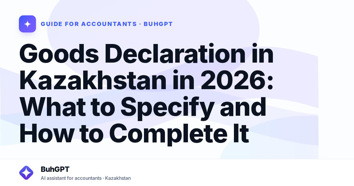 Goods Declaration in Kazakhstan in 2026: What to Specify and How to Complete It