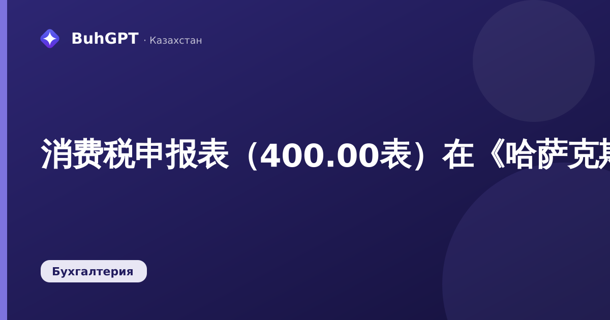 消费税申报表（400.00表）在《哈萨克斯坦会计》中：如何填写和提交