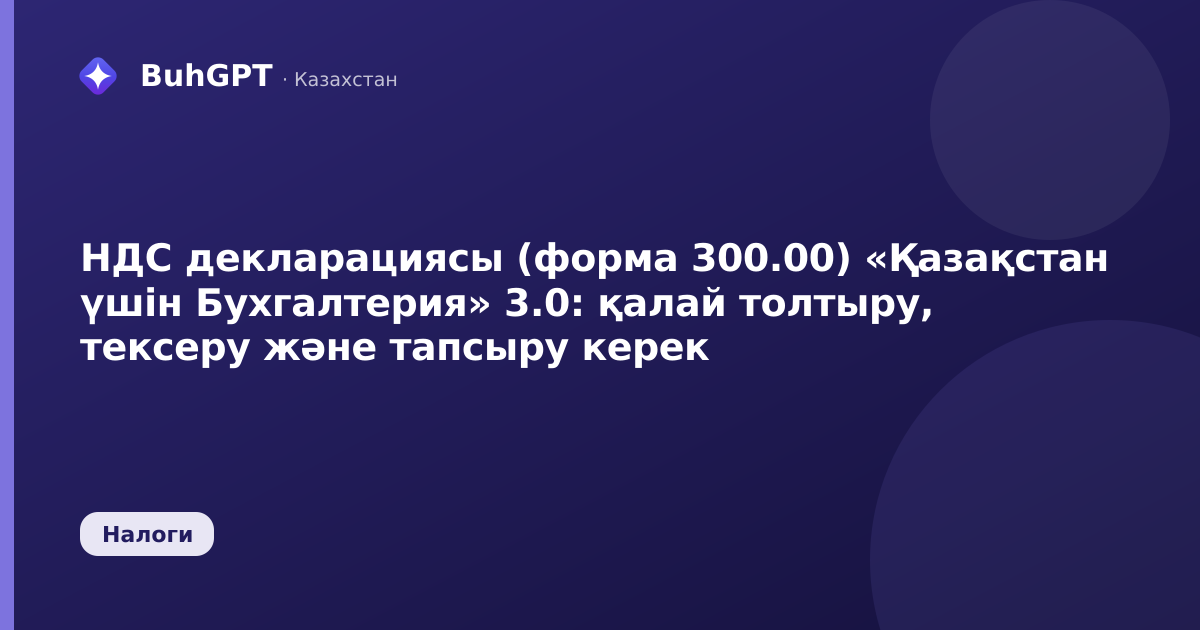 НДС декларациясы (форма 300.00) «Қазақстан үшін Бухгалтерия» 3.0: қалай толтыру, тексеру және тапсыру керек