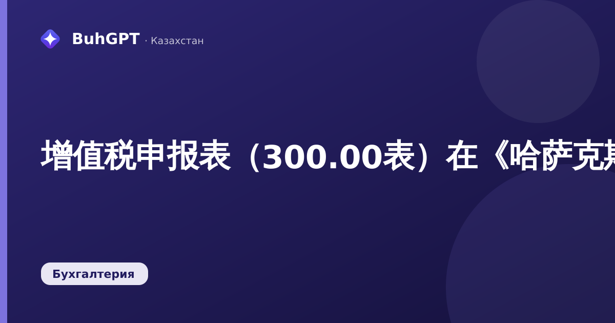 增值税申报表(300.00表)在《哈萨克斯坦会计》3.0中:如何填写、检查和提交
