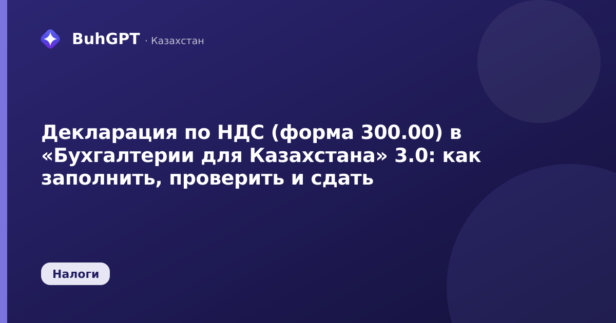 Декларация по НДС (форма 300.00) в «Бухгалтерии для Казахстана» 3.0: как заполнить, проверить и сдать