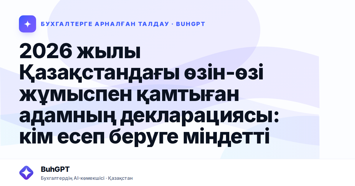 2026 жылы Қазақстандағы өзін-өзі жұмыспен қамтыған адамның декларациясы: кім есеп беруге міндетті