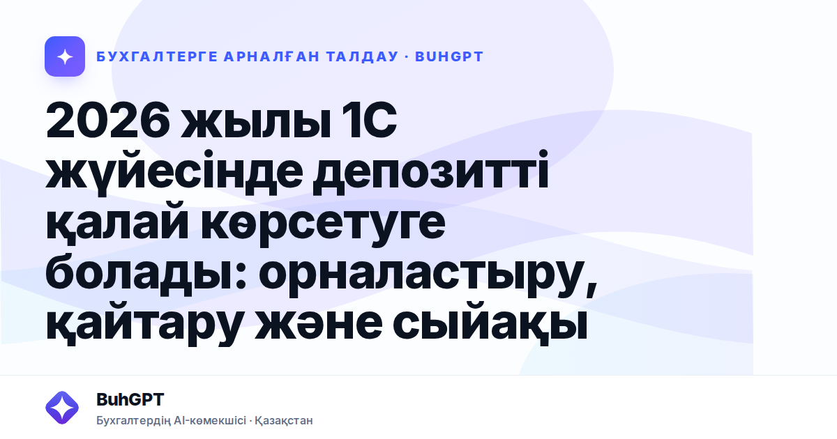2026 жылы 1С жүйесінде депозитті қалай көрсетуге болады: орналастыру, қайтару және сыйақы