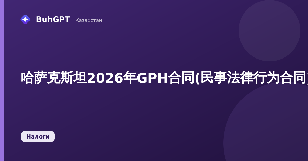 哈萨克斯坦2026年GPH合同(民事法律行为合同):税收、ОПВ、缴费及如何在1С中办理
