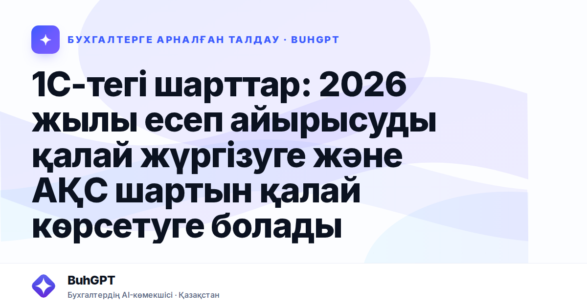 1С-тегі шарттар: 2026 жылы есеп айырысуды қалай жүргізуге және АҚС шартын қалай көрсетуге болады
