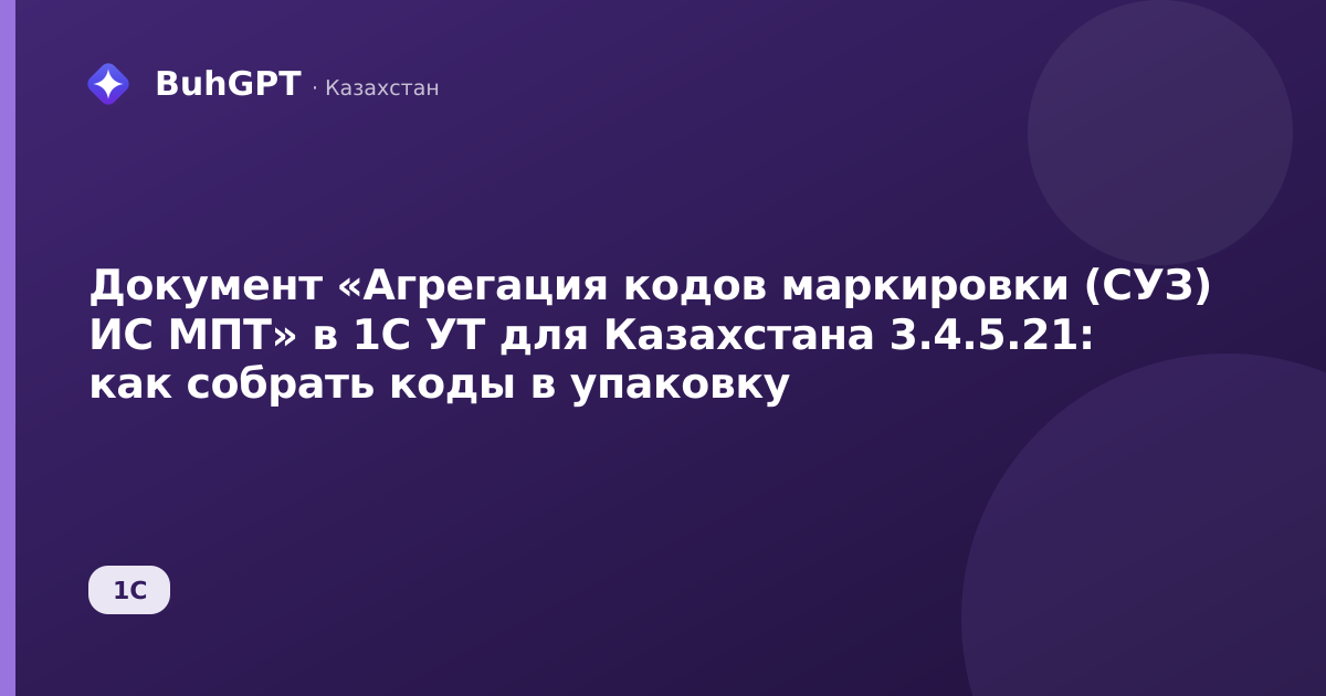 Документ «Агрегация кодов маркировки (СУЗ) ИС МПТ» в 1С УТ для Казахстана 3.4.5.21: как собрать коды в упаковку