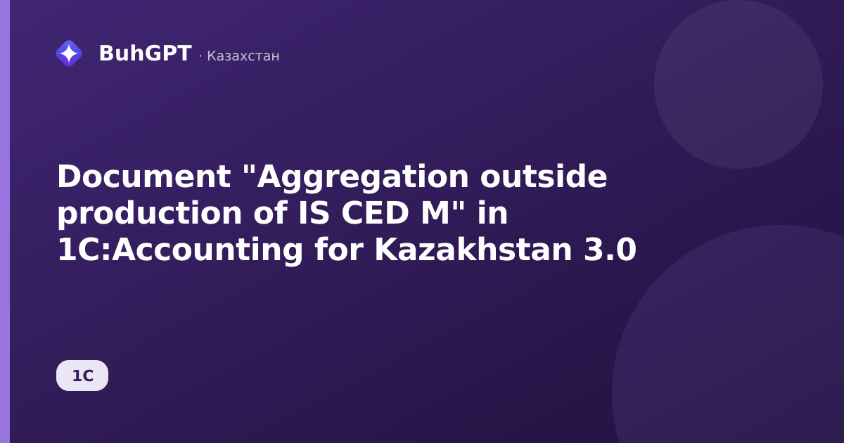 Document "Aggregation outside production of IS CED M" in 1C:Accounting for Kazakhstan 3.0