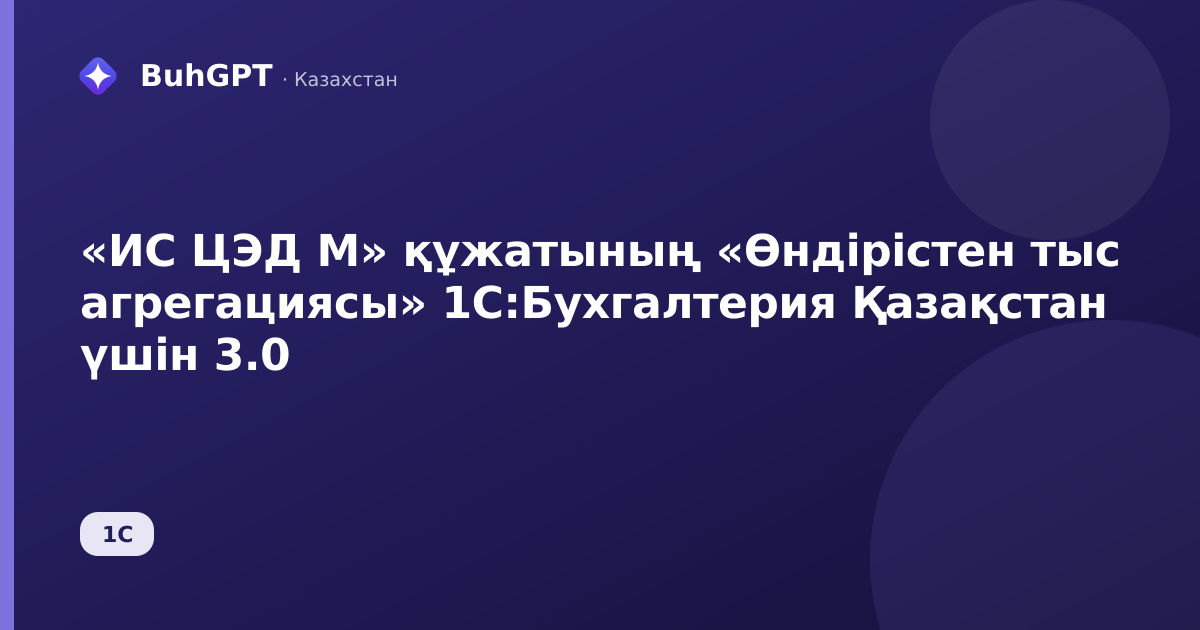«ИС ЦЭД М» құжатының «Өндірістен тыс агрегациясы» 1С:Бухгалтерия Қазақстан үшін 3.0