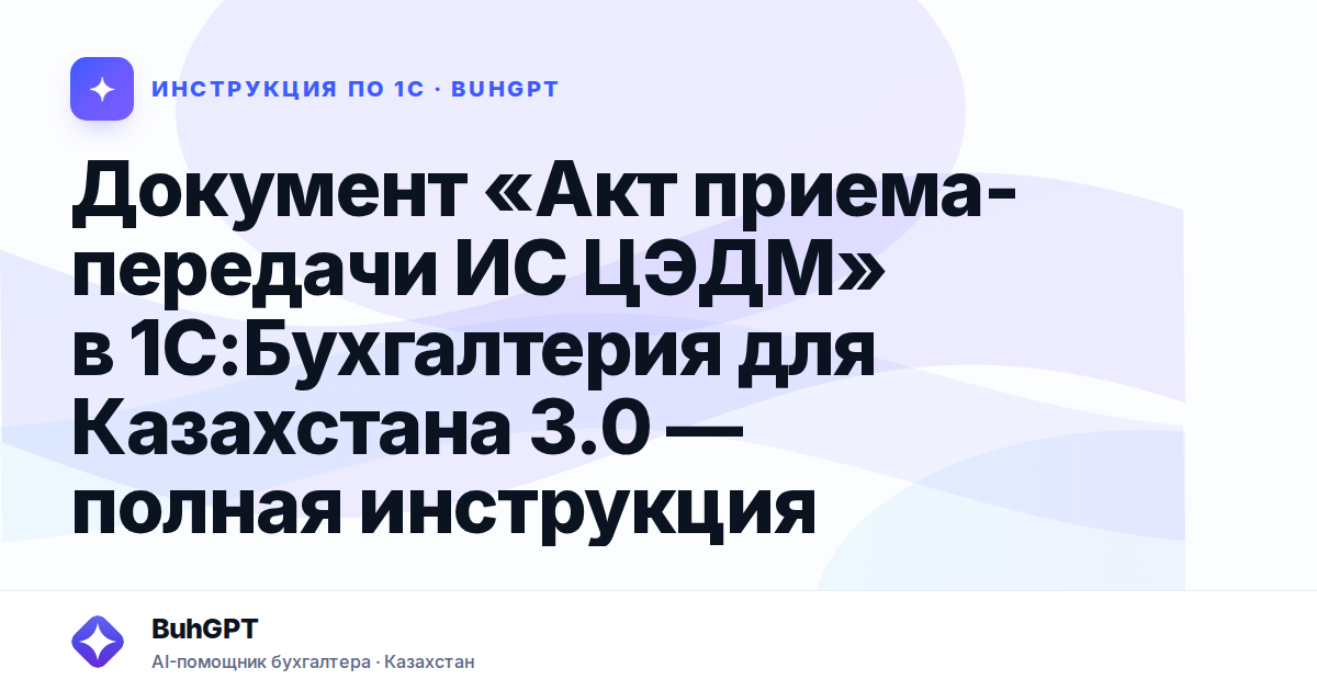 Документ «Акт приема-передачи ИС ЦЭДМ» в 1С:Бухгалтерия для Казахстана 3.0 — полная инструкция