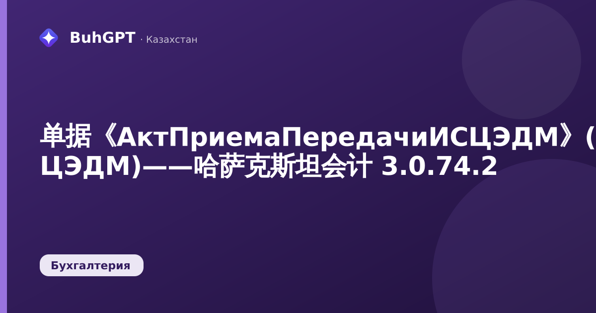 单据《АктПриемаПередачиИСЦЭДМ》(ИС ЦЭДМ)——哈萨克斯坦会计 3.0.74.2