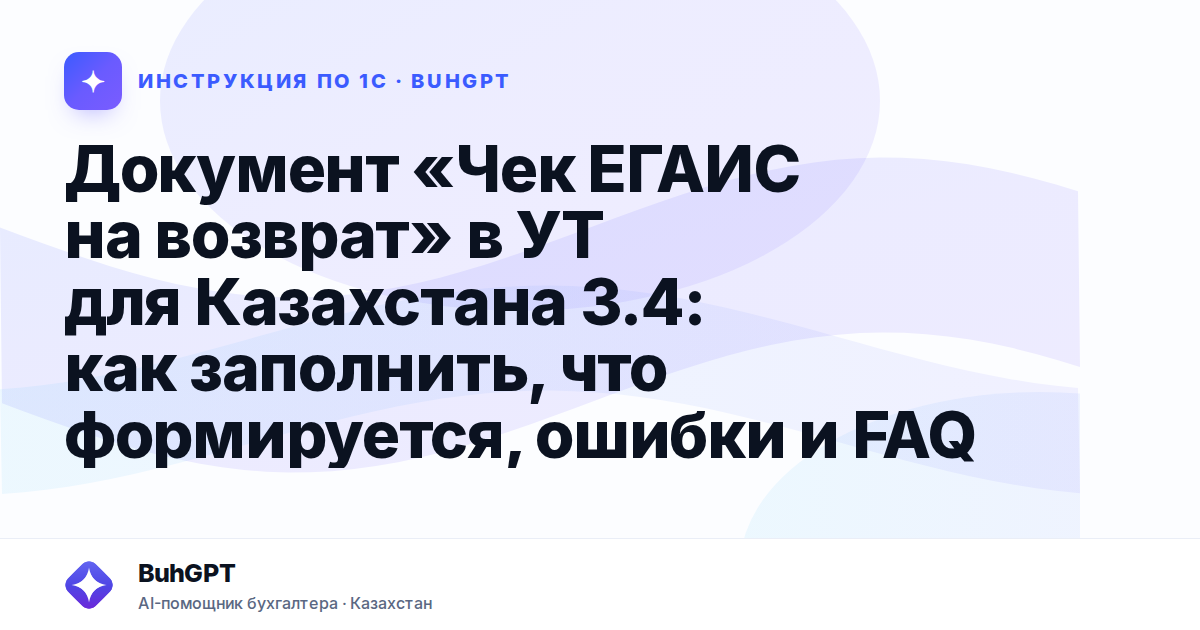 Документ «Чек ЕГАИС на возврат» в УТ для Казахстана 3.4: как заполнить, что формируется, ошибки и FAQ
