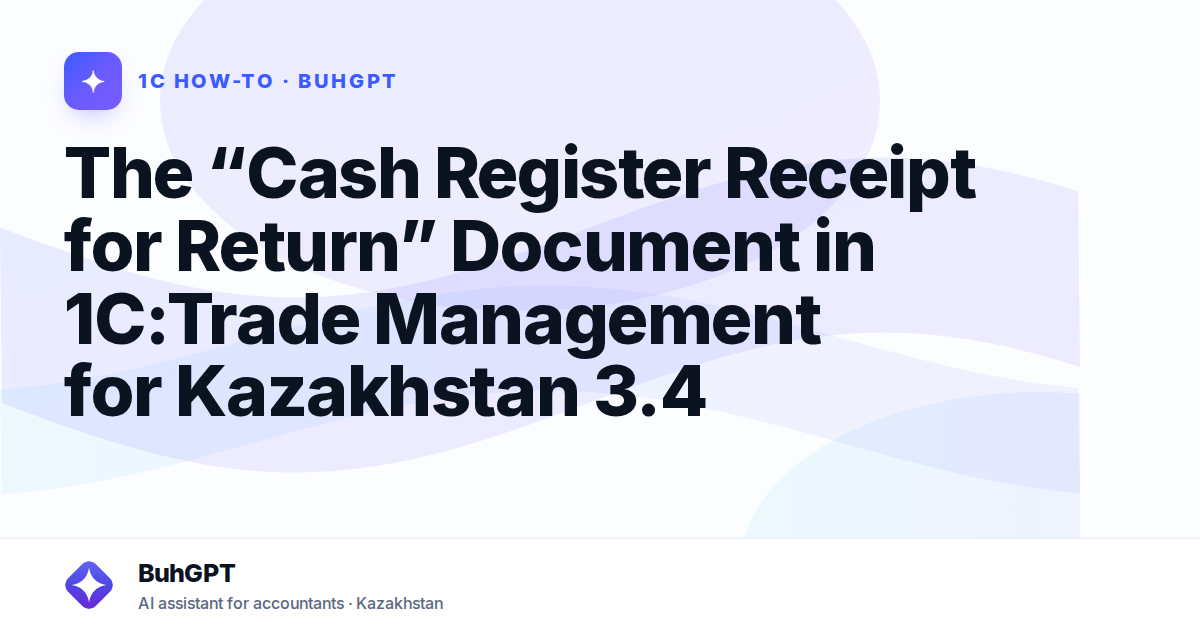 The “Cash Register Receipt for Return” Document in 1C:Trade Management for Kazakhstan 3.4