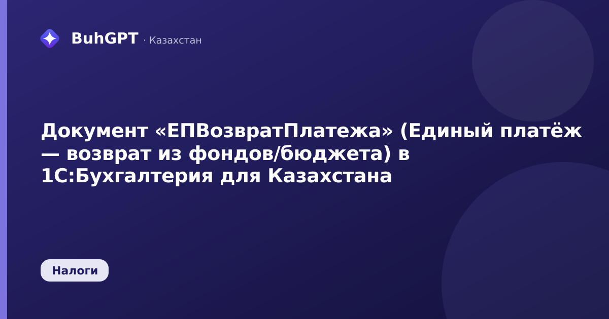 Документ «ЕПВозвратПлатежа» (Единый платёж — возврат из фондов/бюджета) в 1С:Бухгалтерия для Казахстана