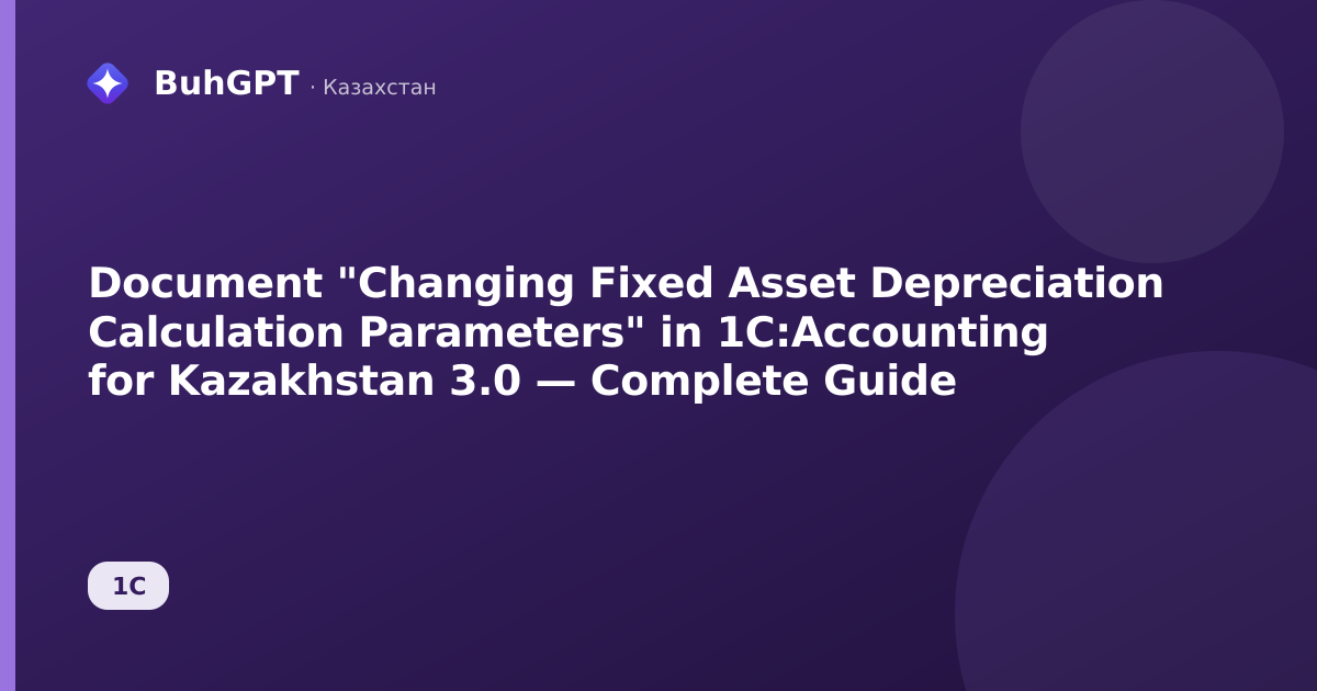 Document "Changing Fixed Asset Depreciation Calculation Parameters" in 1C:Accounting for Kazakhstan 3.0 — Complete Guide