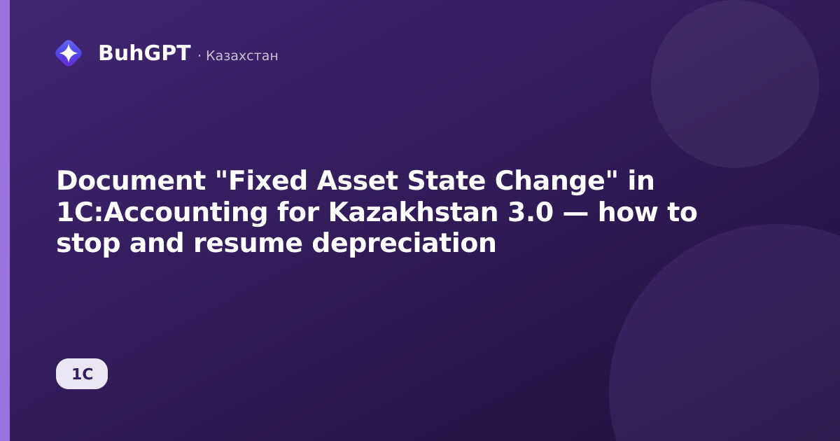Document "Fixed Asset State Change" in 1C:Accounting for Kazakhstan 3.0 — how to stop and resume depreciation