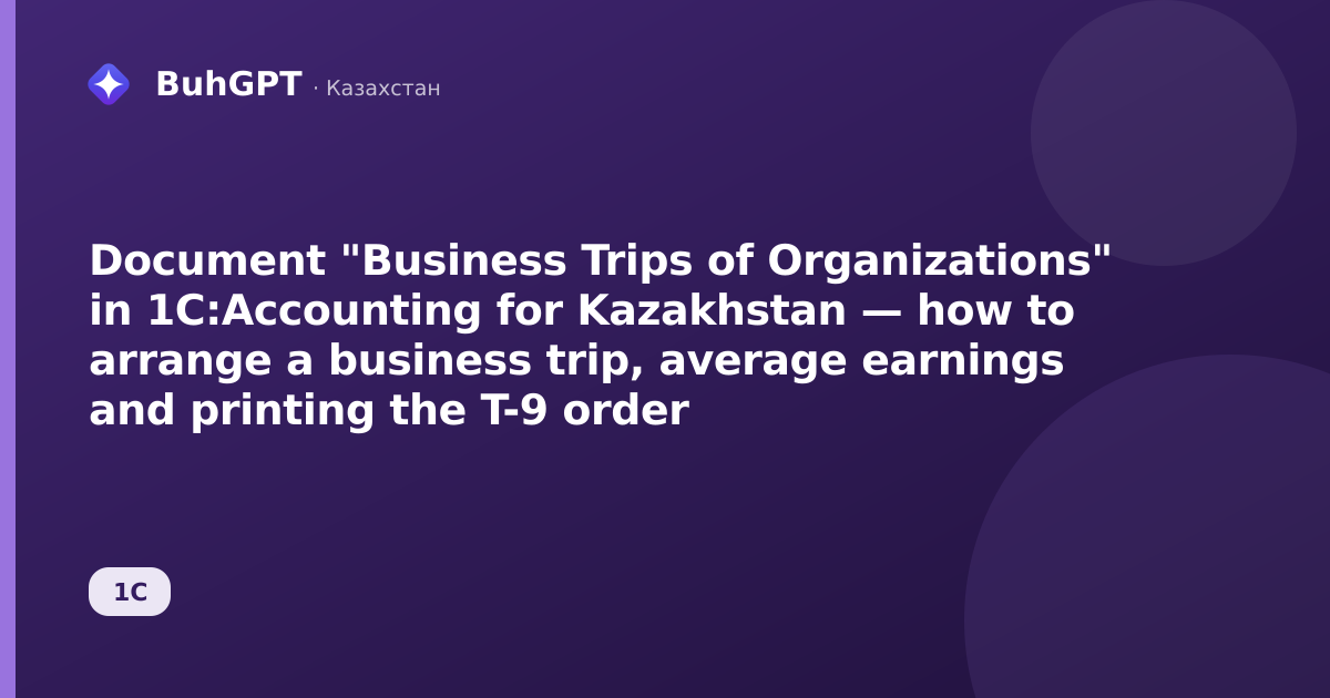 Document "Business Trips of Organizations" in 1C:Accounting for Kazakhstan — how to arrange a business trip, average earnings and printing the T-9 order