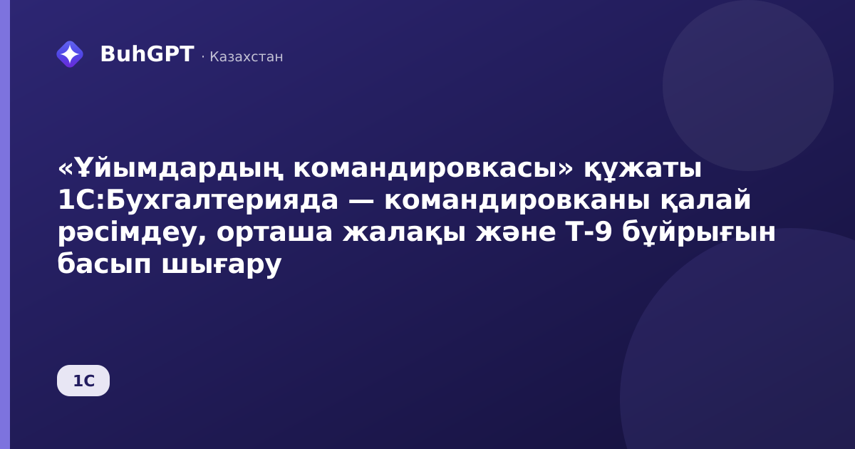 «Ұйымдардың командировкасы» құжаты 1С:Бухгалтерияда — командировканы қалай рәсімдеу, орташа жалақы және Т-9 бұйрығын басып шығару