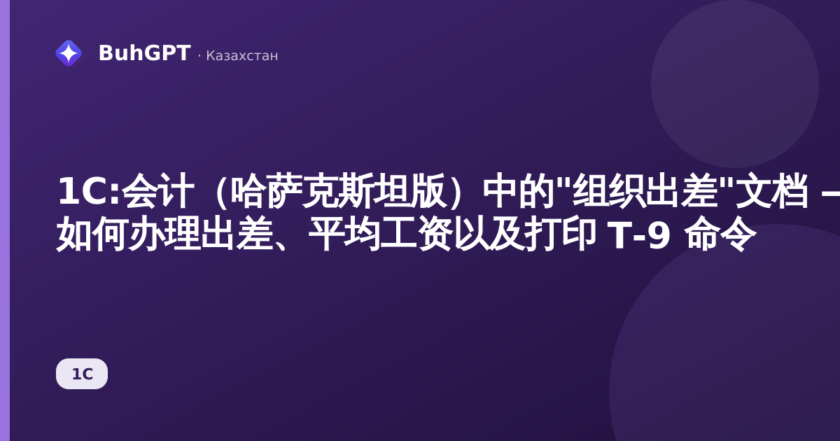 1С:会计（哈萨克斯坦版）中的"组织出差"文档 — 如何办理出差、平均工资以及打印 Т-9 命令
