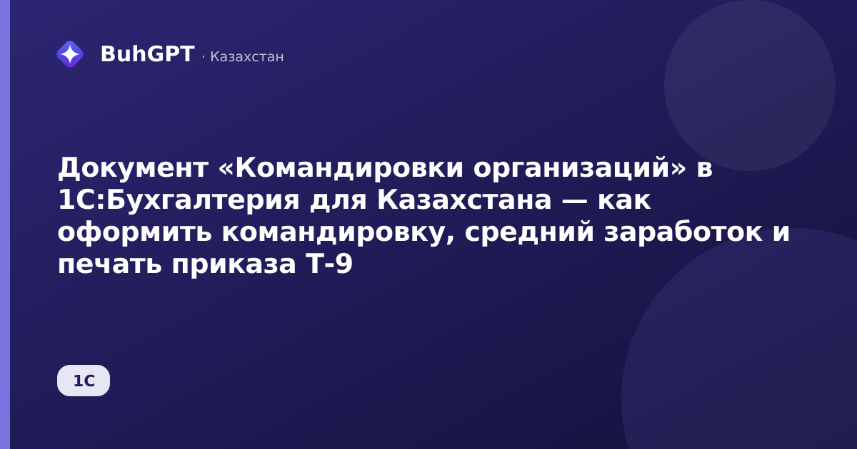Документ «Командировки организаций» в 1С:Бухгалтерия для Казахстана — как оформить командировку, средний заработок и печать приказа Т-9