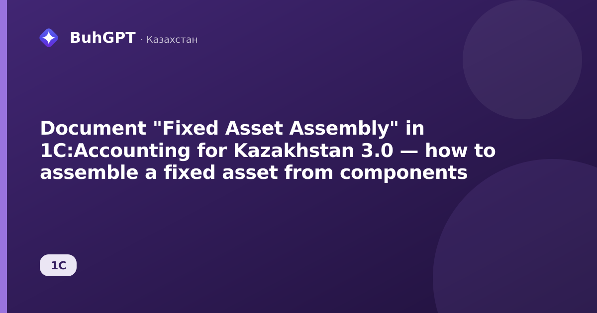 Document "Fixed Asset Assembly" in 1C:Accounting for Kazakhstan 3.0 — how to assemble a fixed asset from components