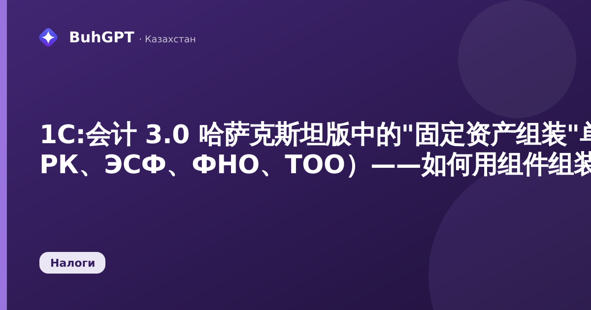 1С:会计 3.0 哈萨克斯坦版中的"固定资产组装"单据（НК РК、ЭСФ、ФНО、ТОО）——如何用组件组装固定资产