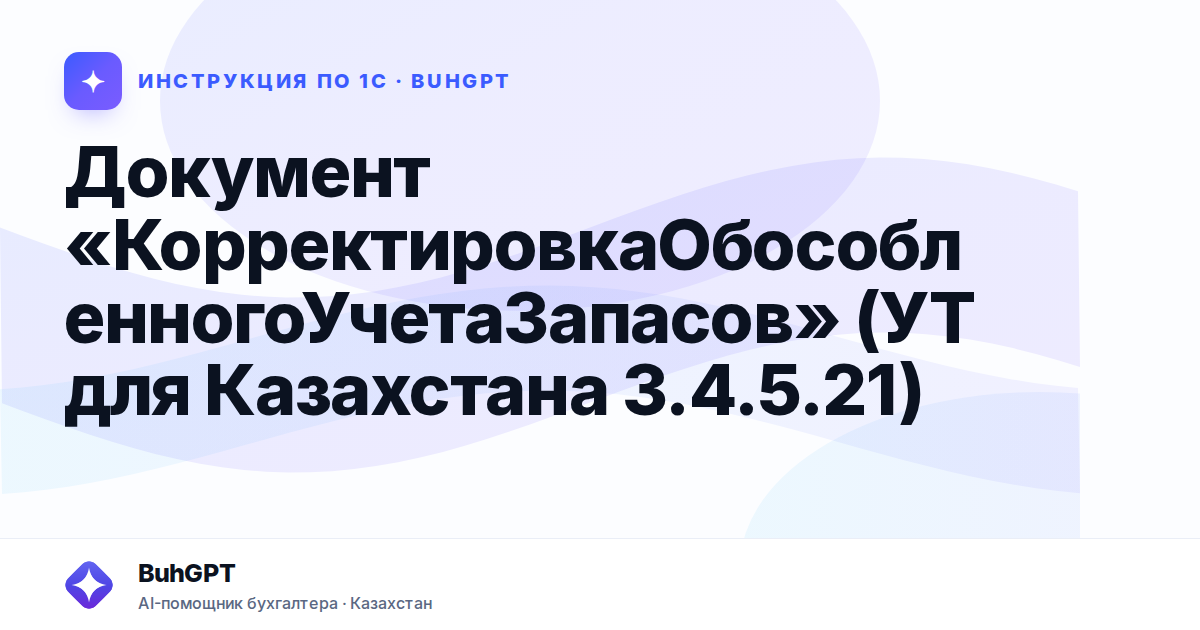 Документ «КорректировкаОбособленногоУчетаЗапасов» (УТ для Казахстана 3.4.5.21)