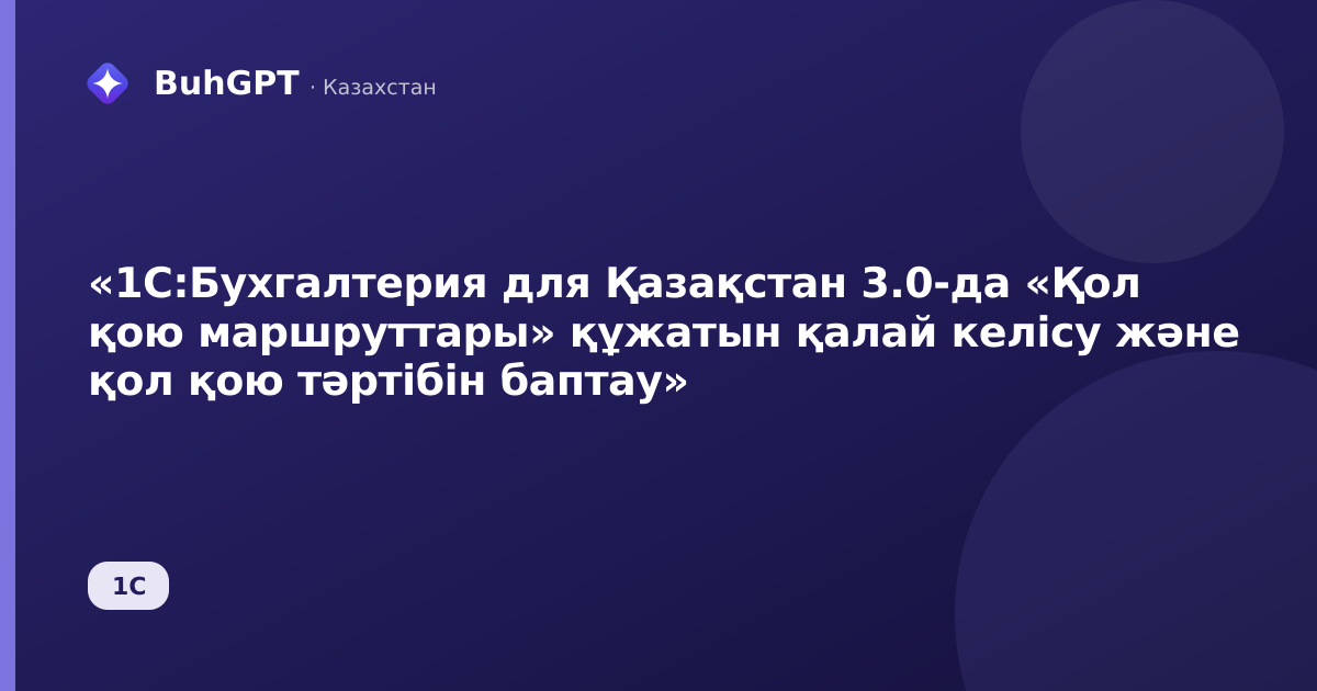 «1С:Бухгалтерия для Қазақстан 3.0-да «Қол қою маршруттары» құжатын қалай келісу және қол қою тәртібін баптау»