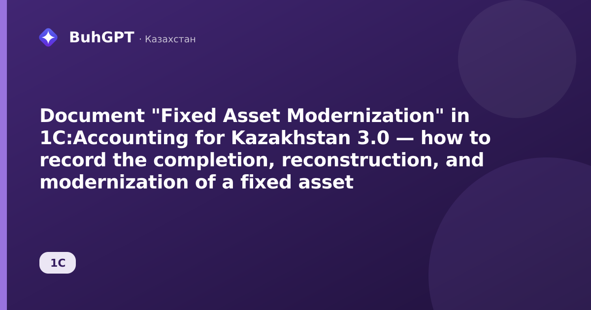 Document "Fixed Asset Modernization" in 1C:Accounting for Kazakhstan 3.0 — how to record the completion, reconstruction, and modernization of a fixed asset