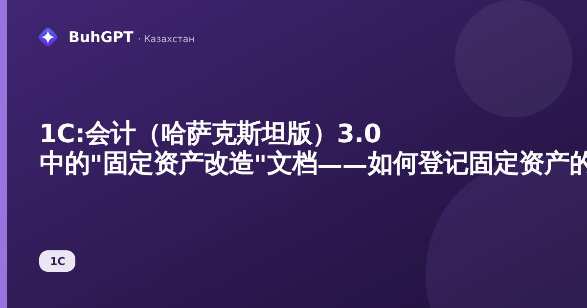 1С:会计（哈萨克斯坦版）3.0 中的"固定资产改造"文档——如何登记固定资产的增建、重建与改造