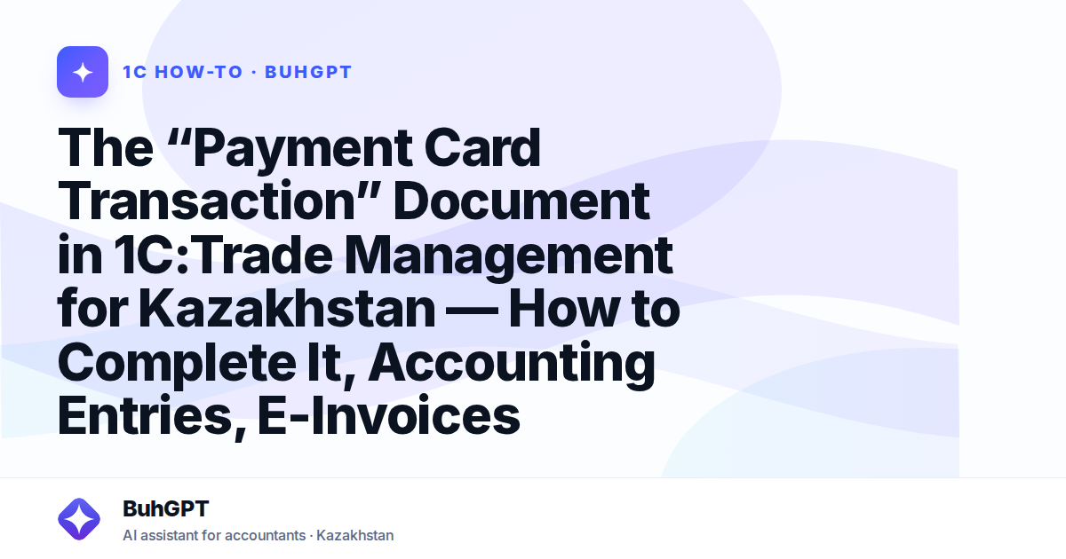 The “Payment Card Transaction” Document in 1C:Trade Management for Kazakhstan — How to Complete It, Accounting Entries, E-Invoices