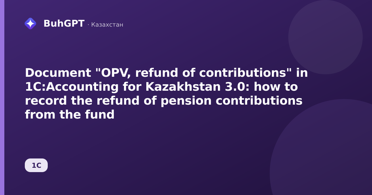 Document "OPV, refund of contributions" in 1C:Accounting for Kazakhstan 3.0: how to record the refund of pension contributions from the fund
