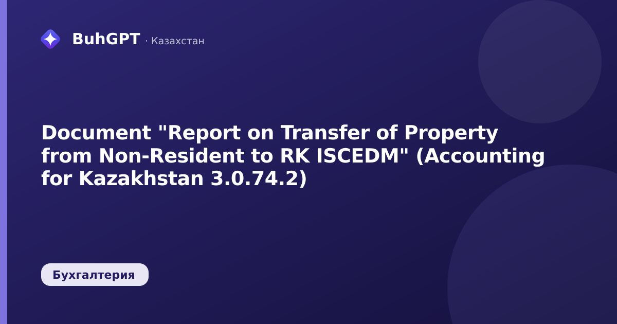 Document "Report on Transfer of Property from Non-Resident to RK ISCEDM" (Accounting for Kazakhstan 3.0.74.2)