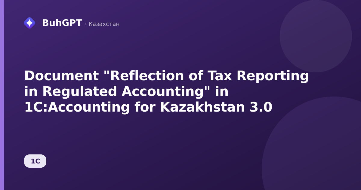 Document "Reflection of Tax Reporting in Regulated Accounting" in 1C:Accounting for Kazakhstan 3.0
