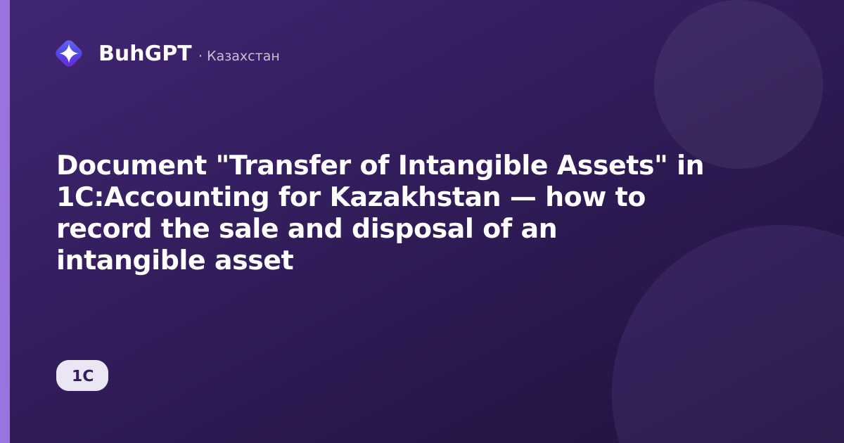 Document "Transfer of Intangible Assets" in 1C:Accounting for Kazakhstan — how to record the sale and disposal of an intangible asset