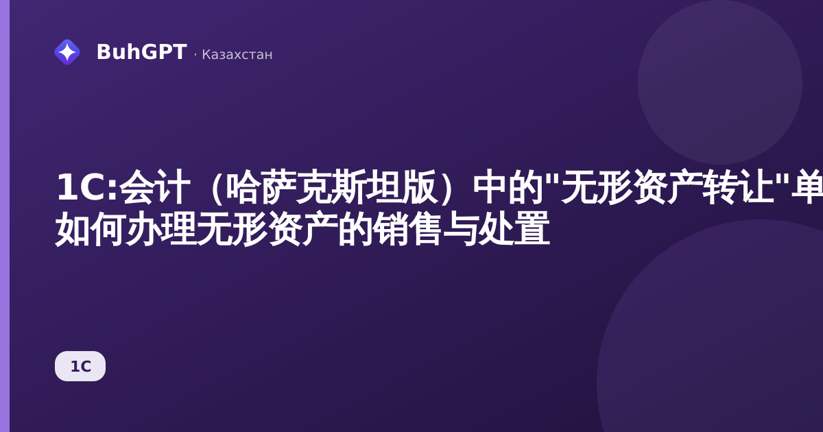 1С:会计（哈萨克斯坦版）中的"无形资产转让"单据 — 如何办理无形资产的销售与处置