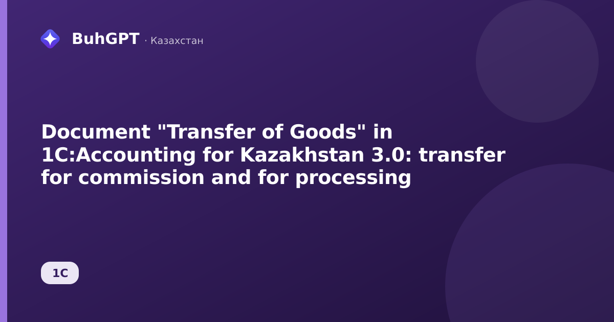 Document "Transfer of Goods" in 1C:Accounting for Kazakhstan 3.0: transfer for commission and for processing