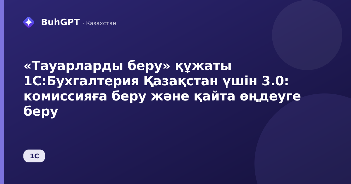 «Тауарларды беру» құжаты 1С:Бухгалтерия Қазақстан үшін 3.0: комиссияға беру және қайта өңдеуге беру