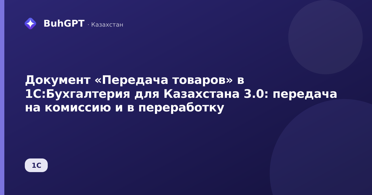 Документ «Передача товаров» в 1С:Бухгалтерия для Казахстана 3.0: передача на комиссию и в переработку