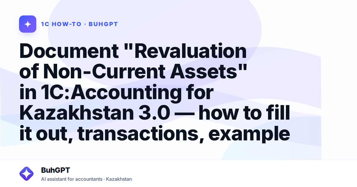 Document "Revaluation of Non-Current Assets" in 1C:Accounting for Kazakhstan 3.0 — how to fill it out, transactions, example