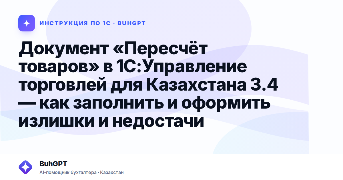 Документ «Пересчёт товаров» в 1С:Управление торговлей для Казахстана 3.4 — как заполнить и оформить излишки и недостачи
