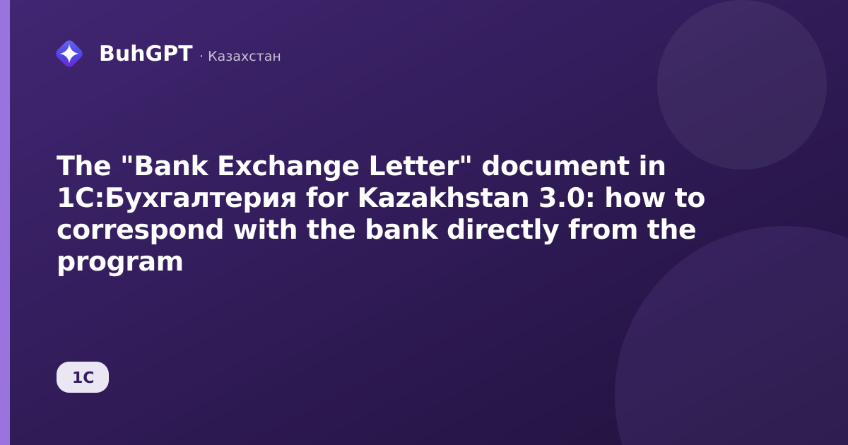 The "Bank Exchange Letter" document in 1С:Бухгалтерия for Kazakhstan 3.0: how to correspond with the bank directly from the program
