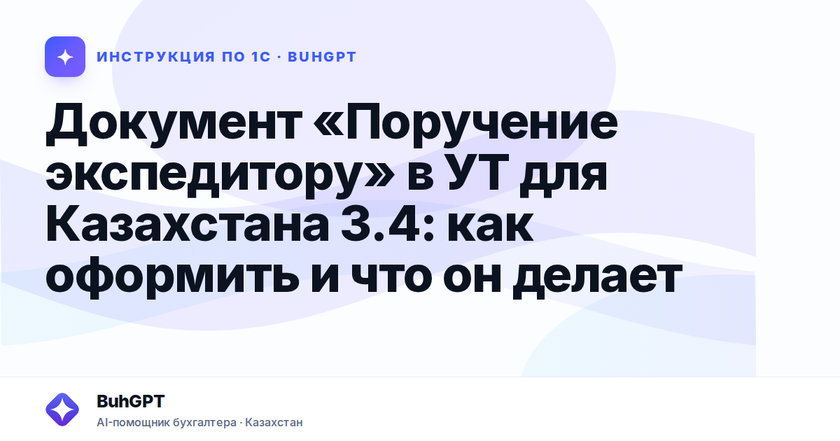 Документ «Поручение экспедитору» в УТ для Казахстана 3.4: как оформить и что он делает