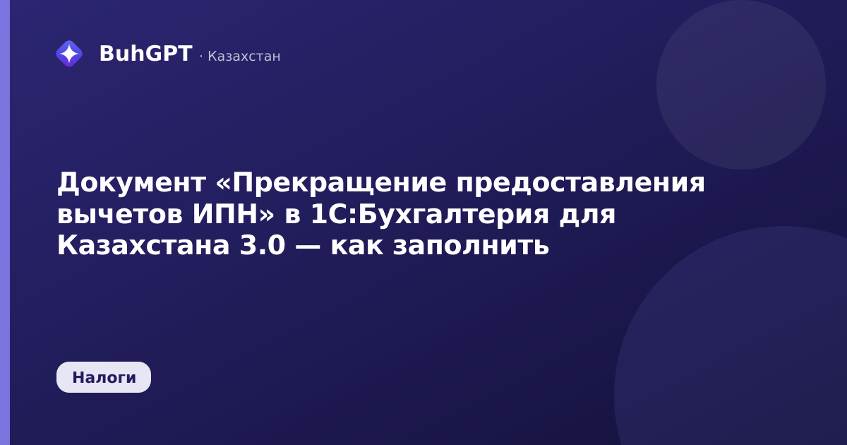 Документ «Прекращение предоставления вычетов ИПН» в 1С:Бухгалтерия для Казахстана 3.0 — как заполнить