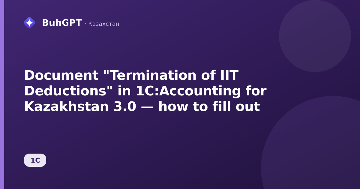 Document "Termination of IIT Deductions" in 1C:Accounting for Kazakhstan 3.0 — how to fill out