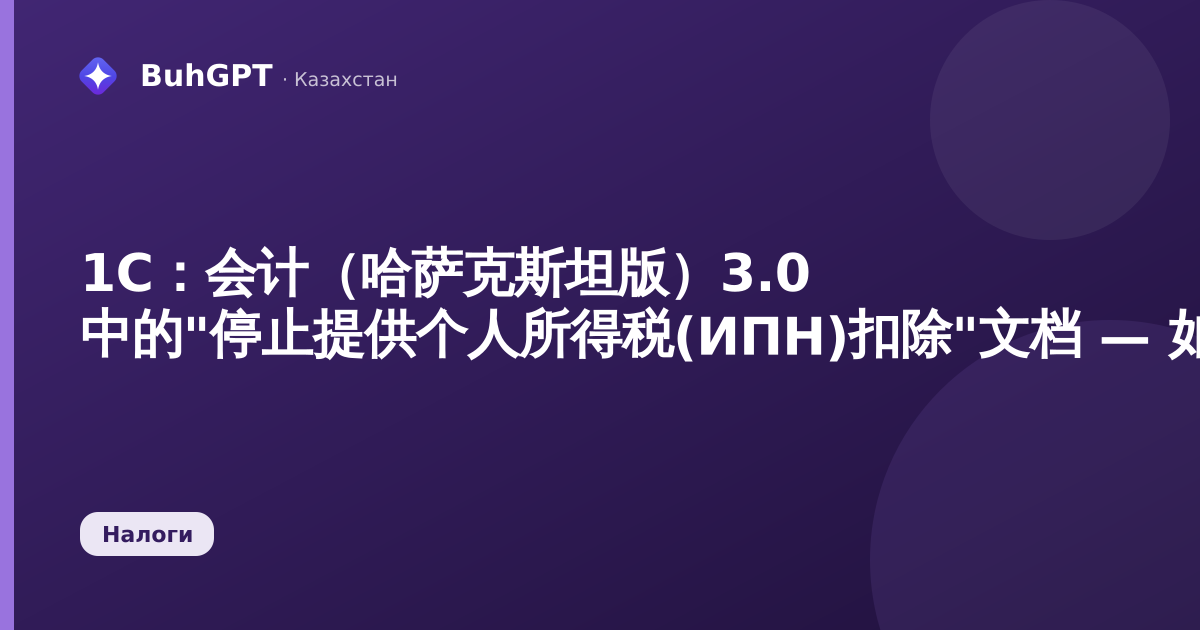1С:会计(哈萨克斯坦版)3.0 中的"停止提供个人所得税(ИПН)扣除"文档 — 如何填写