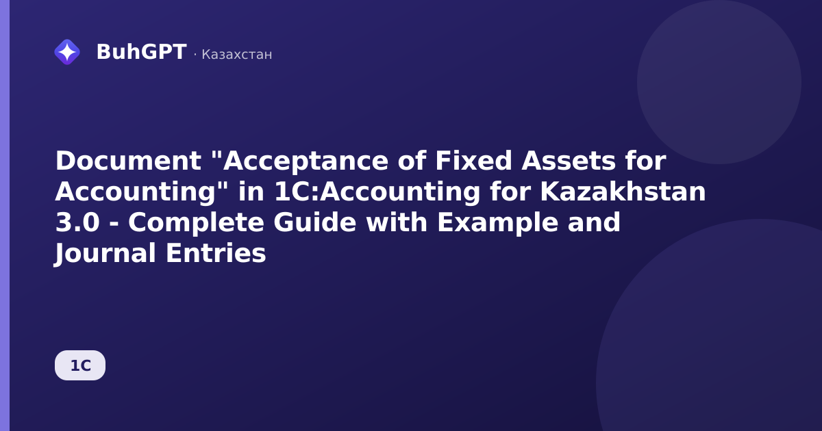 Document "Acceptance of Fixed Assets for Accounting" in 1C:Accounting for Kazakhstan 3.0 - Complete Guide with Example and Journal Entries