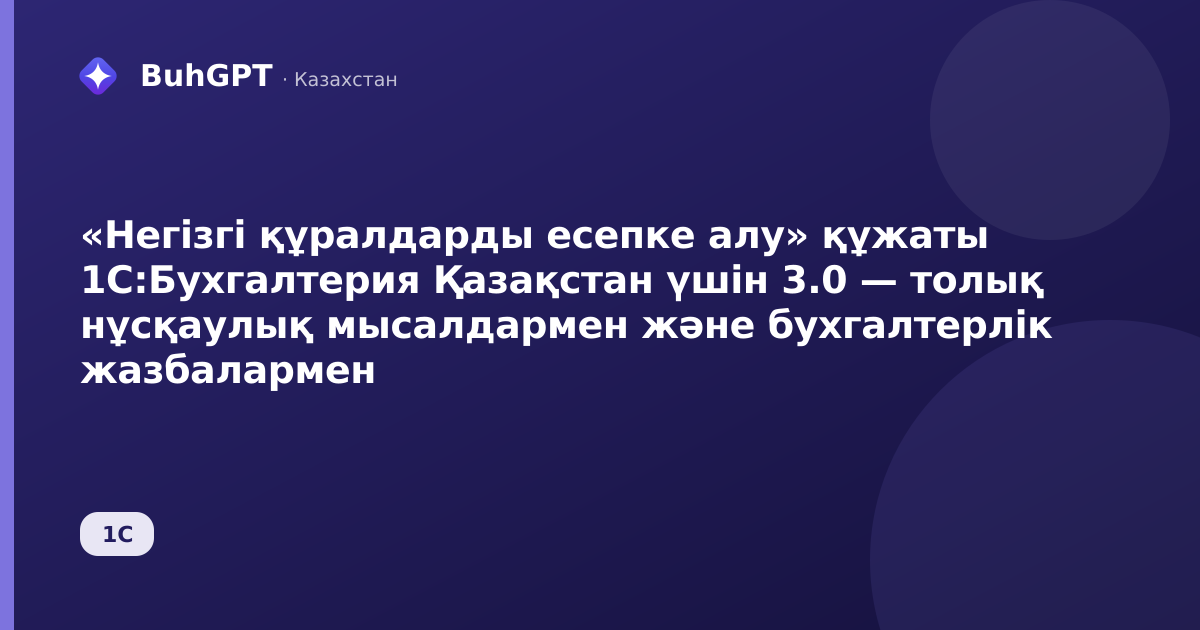 «Негізгі құралдарды есепке алу» құжаты 1С:Бухгалтерия Қазақстан үшін 3.0 — толық нұсқаулық мысалдармен және бухгалтерлік жазбалармен