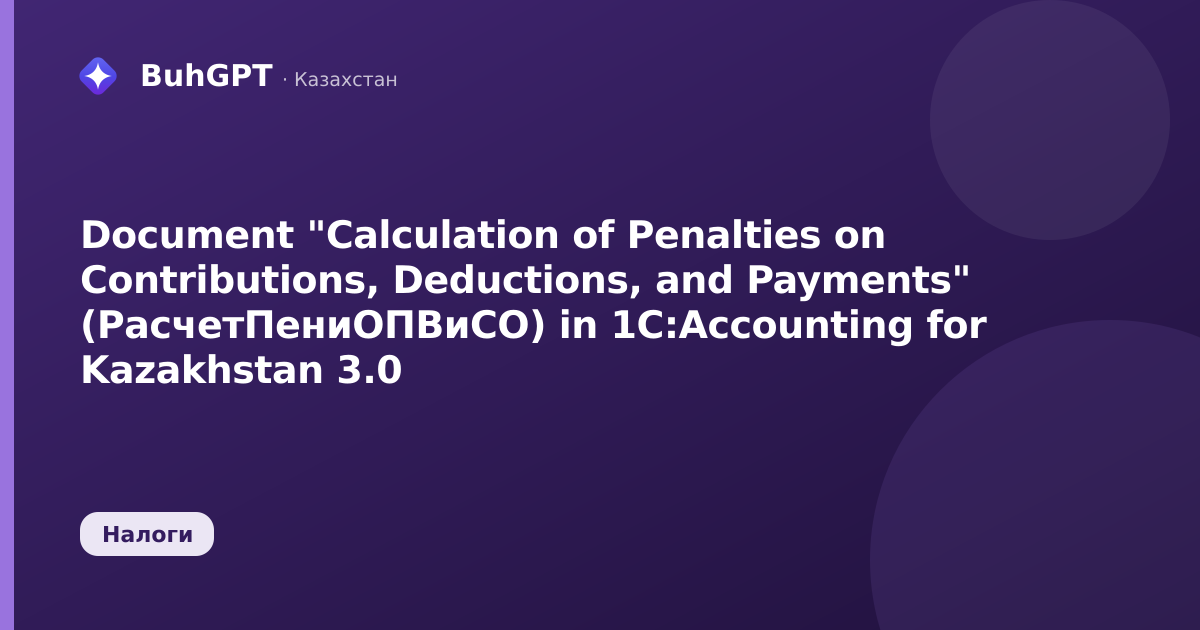 Document "Calculation of Penalties on Contributions, Deductions, and Payments" (РасчетПениОПВиСО) in 1C:Accounting for Kazakhstan 3.0